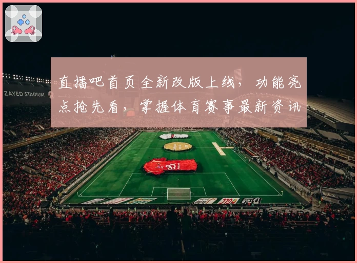直播吧首页全新改版上线，功能亮点抢先看，掌握体育赛事最新资讯就在这里
