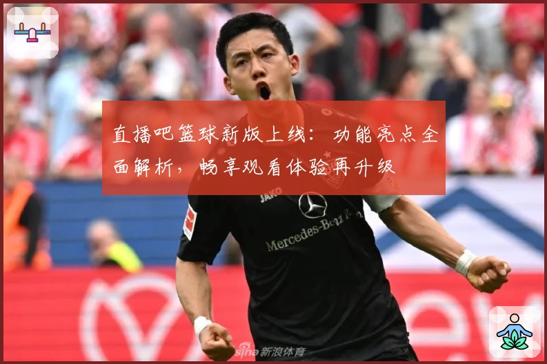 直播吧篮球新版上线：功能亮点全面解析，畅享观看体验再升级