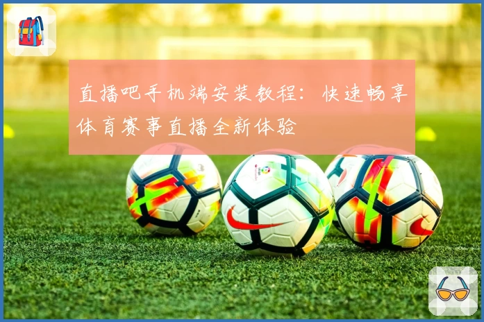 直播吧手机端安装教程：快速畅享体育赛事直播全新体验