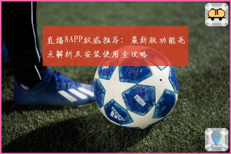 直播8APP权威推荐：最新版功能亮点解析及安装使用全攻略
