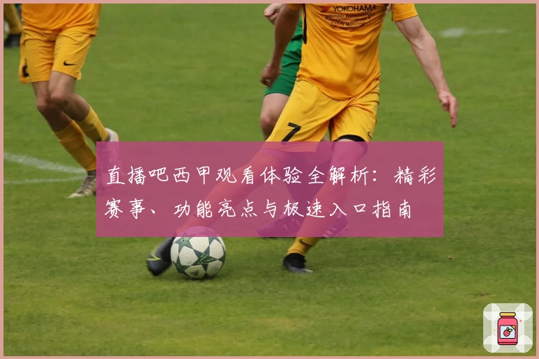 直播吧西甲观看体验全解析：精彩赛事、功能亮点与极速入口指南