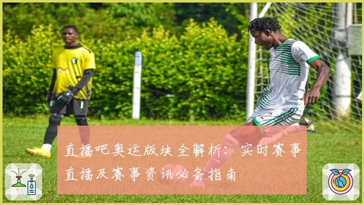 直播吧奥运版块全解析：实时赛事直播及赛事资讯必备指南