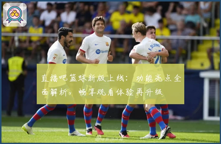 直播吧篮球新版上线：功能亮点全面解析，畅享观看体验再升级