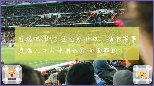 直播吧CBA专区全新升级：精彩赛事直播入口与使用体验全面解析