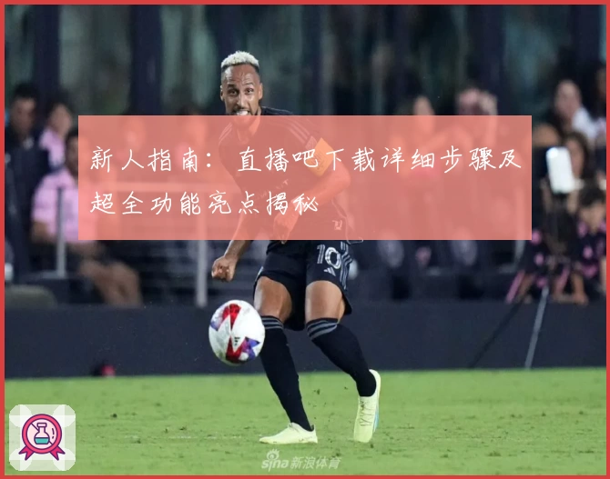 新人指南：直播吧下载详细步骤及超全功能亮点揭秘