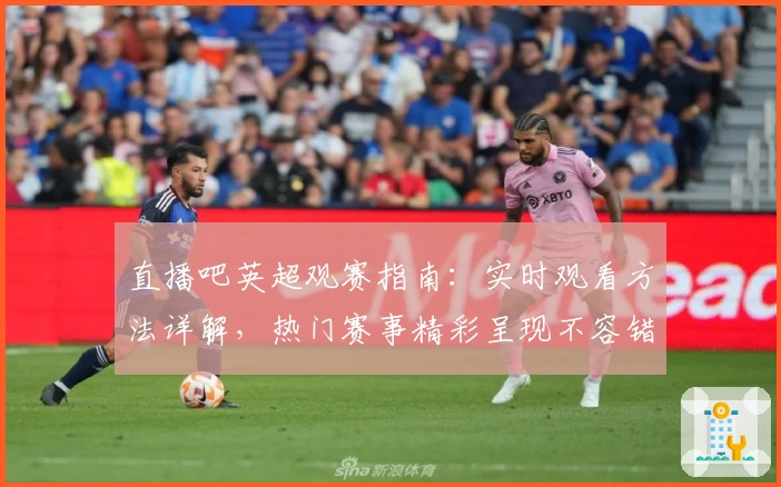 直播吧英超观赛指南：实时观看方法详解，热门赛事精彩呈现不容错过