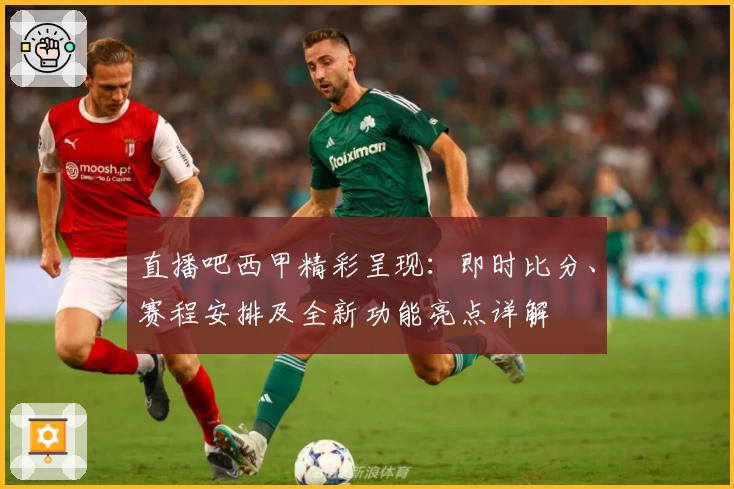 直播吧西甲精彩呈现：即时比分、赛程安排及全新功能亮点详解