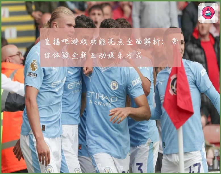 直播吧游戏功能亮点全面解析：带你体验全新互动娱乐方式
