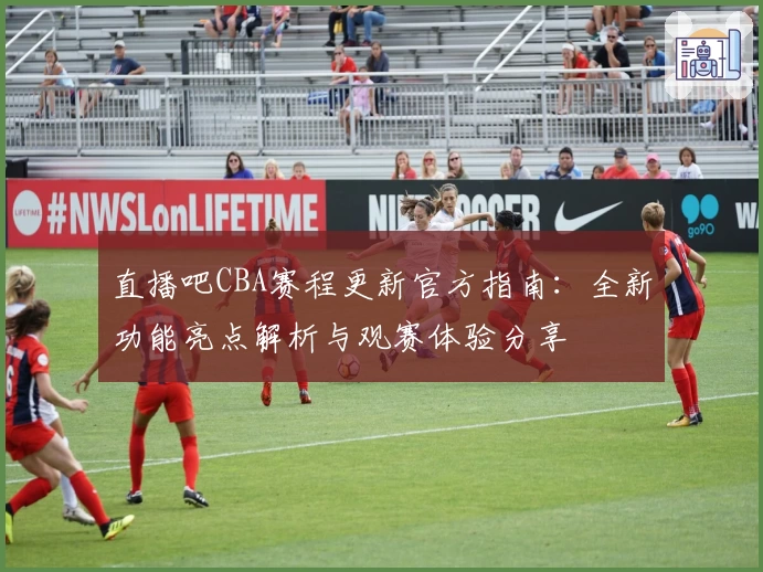 直播吧CBA赛程更新官方指南:全新功能亮点解析与观赛体验分享
