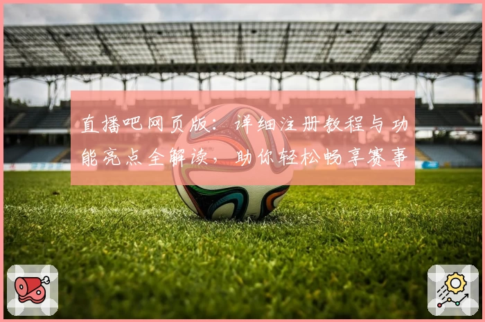 直播吧网页版：详细注册教程与功能亮点全解读，助你轻松畅享赛事精彩瞬间