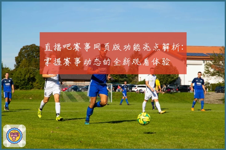 直播吧赛事网页版功能亮点解析:掌握赛事动态的全新观看体验