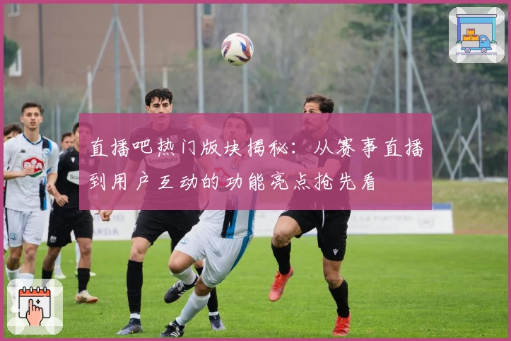 直播吧热门版块揭秘：从赛事直播到用户互动的功能亮点抢先看