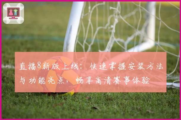 直播8新版上线：快速掌握安装方法与功能亮点，畅享高清赛事体验
