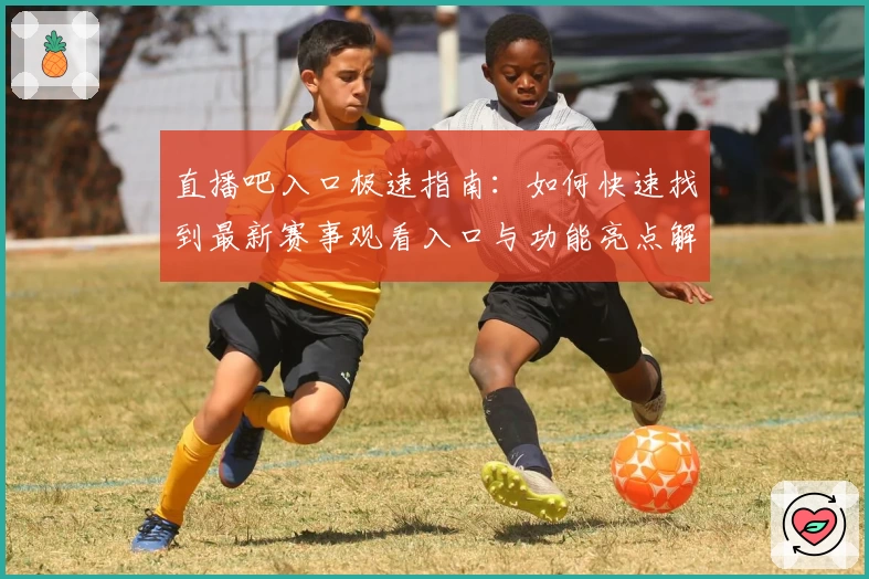 直播吧入口极速指南：如何快速找到最新赛事观看入口与功能亮点解析