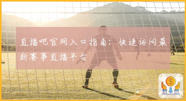 直播吧官网入口指南：快速访问最新赛事直播平台