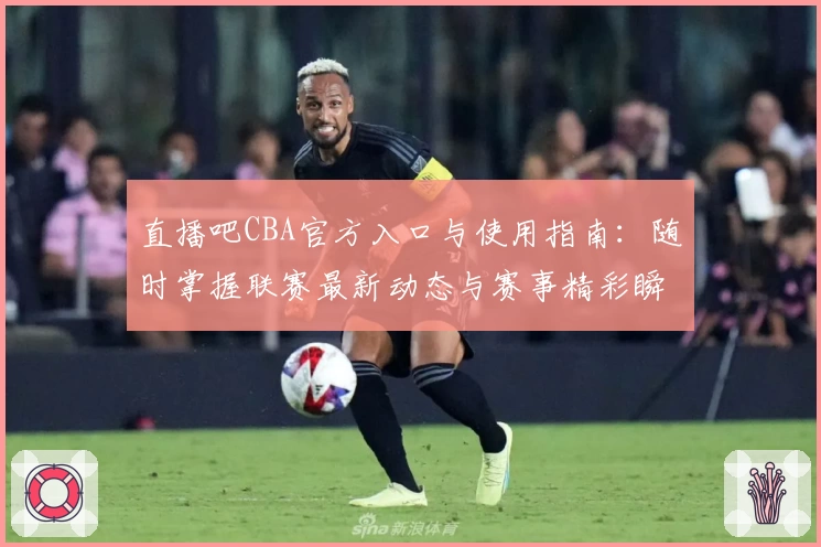 直播吧CBA官方入口与使用指南：随时掌握联赛最新动态与赛事精彩瞬间