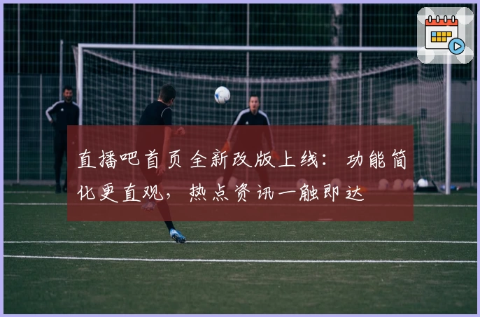 直播吧首页全新改版上线：功能简化更直观，热点资讯一触即达