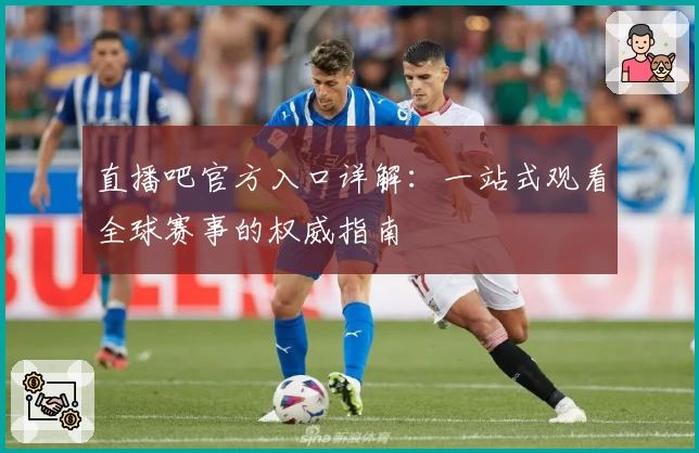 直播吧官方入口详解：一站式观看全球赛事的权威指南