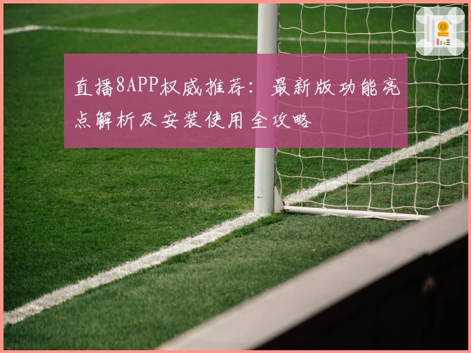 直播8APP权威推荐:最新版功能亮点解析及安装使用全攻略