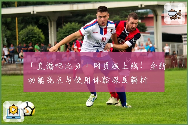 「直播吧比分」网页版上线！全新功能亮点与使用体验深度解析