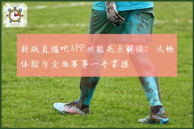 新版直播吧APP功能亮点解读：流畅体验与全面赛事一手掌握