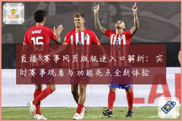 直播8赛事网页版极速入口解析：实时赛事观看与功能亮点全新体验