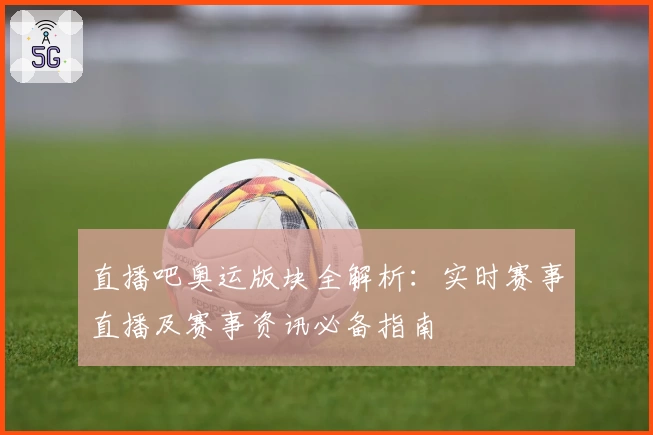 直播吧奥运版块全解析：实时赛事直播及赛事资讯必备指南