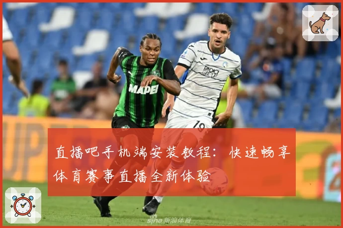 直播吧手机端安装教程:快速畅享体育赛事直播全新体验