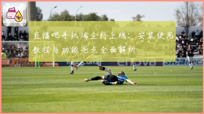 直播吧手机端全新上线：安装使用教程与功能亮点全面解析