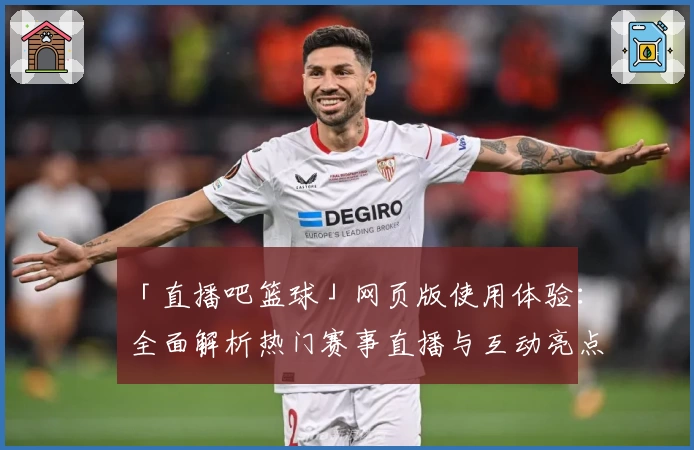 「直播吧篮球」网页版使用体验：全面解析热门赛事直播与互动亮点