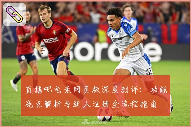 直播吧电竞网页版深度测评：功能亮点解析与新人注册全流程指南