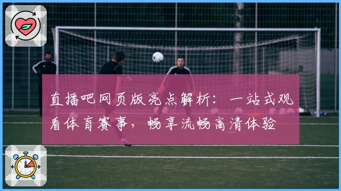 直播吧网页版亮点解析：一站式观看体育赛事，畅享流畅高清体验