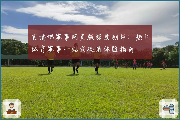 直播吧赛事网页版深度测评：热门体育赛事一站式观看体验指南