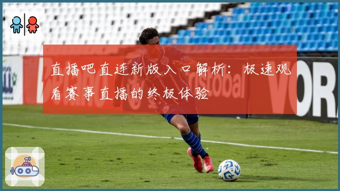 直播吧直连新版入口解析：极速观看赛事直播的终极体验
