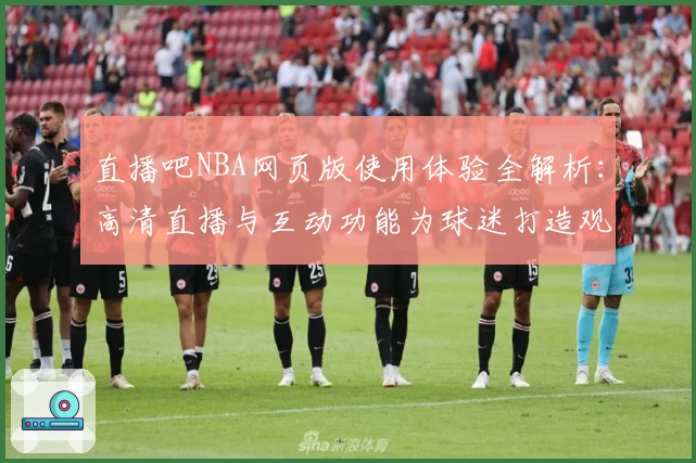 直播吧NBA网页版使用体验全解析：高清直播与互动功能为球迷打造观赛新境界