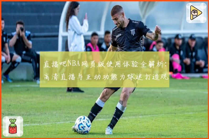 直播吧NBA网页版使用体验全解析：高清直播与互动功能为球迷打造观赛新境界
