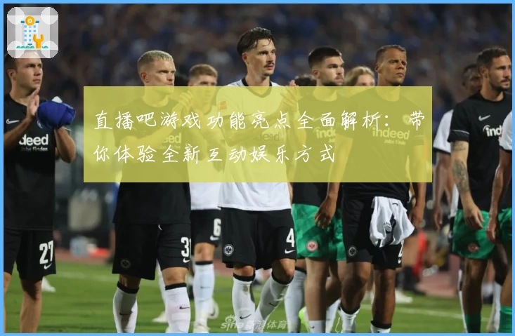 直播吧游戏功能亮点全面解析：带你体验全新互动娱乐方式
