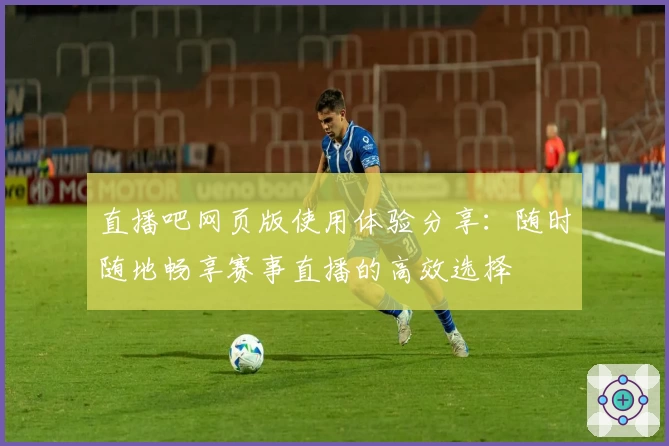 直播吧网页版使用体验分享:随时随地畅享赛事直播的高效选择