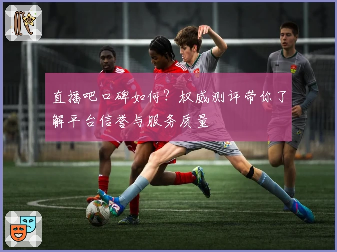 直播吧口碑如何？权威测评带你了解平台信誉与服务质量