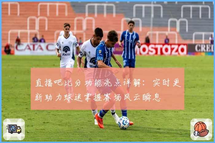 直播吧比分功能亮点详解：实时更新助力球迷掌握赛场风云瞬息