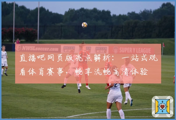 直播吧网页版亮点解析：一站式观看体育赛事，畅享流畅高清体验