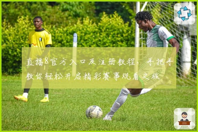 直播8官方入口及注册教程，手把手教你轻松开启精彩赛事观看之旅