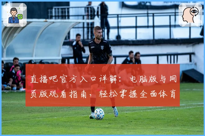 直播吧官方入口详解：电脑版与网页版观看指南，轻松掌握全面体育赛事动态
