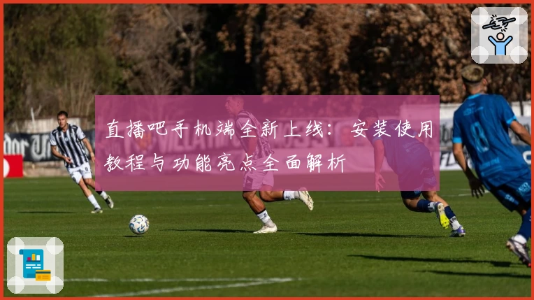 直播吧手机端全新上线：安装使用教程与功能亮点全面解析