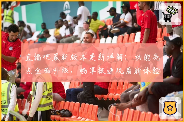 直播吧最新版本更新详解：功能亮点全面升级，畅享极速观看新体验