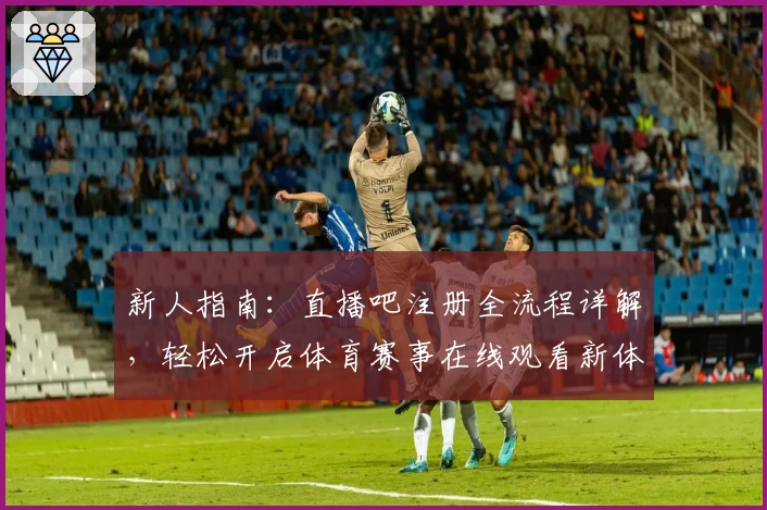 新人指南：直播吧注册全流程详解，轻松开启体育赛事在线观看新体验