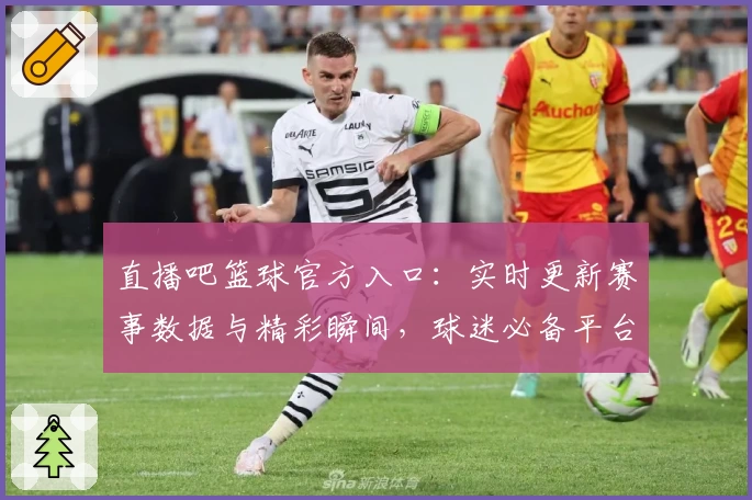 直播吧篮球官方入口：实时更新赛事数据与精彩瞬间，球迷必备平台