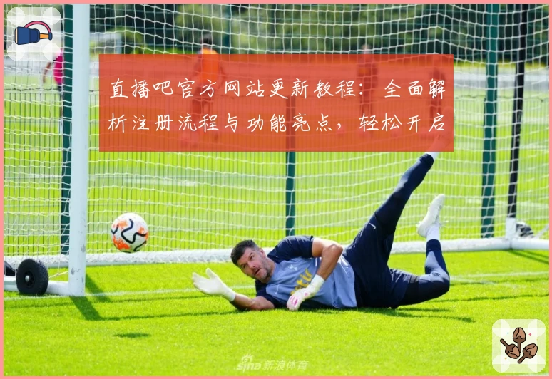 直播吧官方网站更新教程：全面解析注册流程与功能亮点，轻松开启观赛新体验