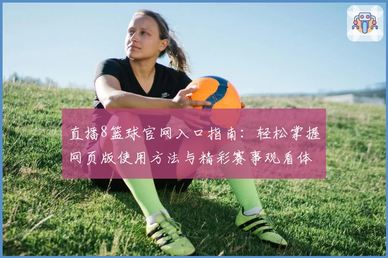 直播8篮球官网入口指南:轻松掌握网页版使用方法与精彩赛事观看体验
