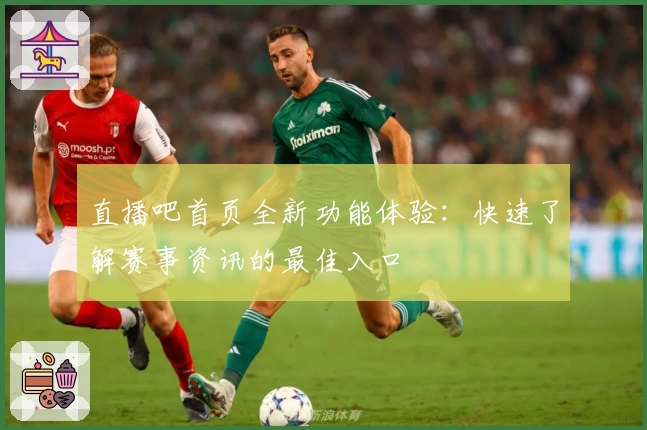 直播吧首页全新功能体验：快速了解赛事资讯的最佳入口